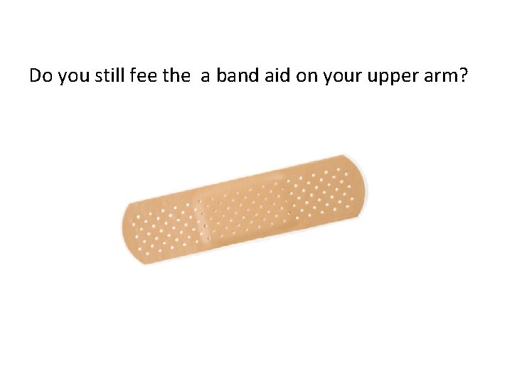 Do you still fee the a band aid on your upper arm?  Do you still fee the a band aid on your upper arm?
