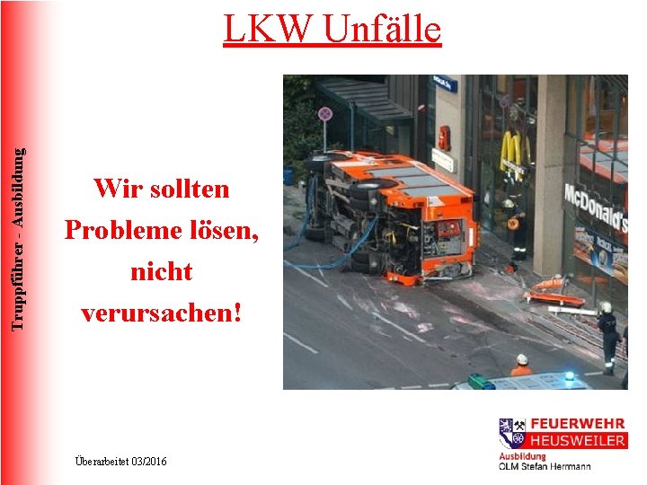 Truppführer - Ausbildung LKW Unfälle Wir sollten Probleme lösen, nicht verursachen! Überarbeitet 03/2016 