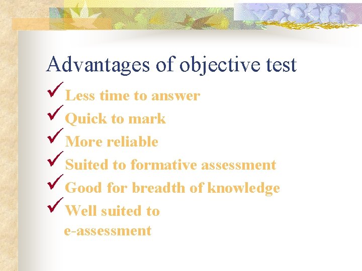 Advantages of objective test üLess time to answer üQuick to mark üMore reliable üSuited