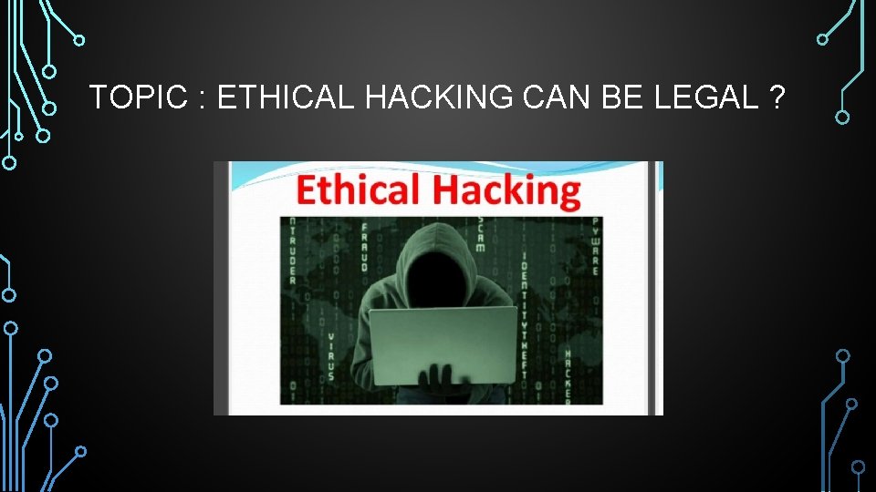 TOPIC : ETHICAL HACKING CAN BE LEGAL ? 