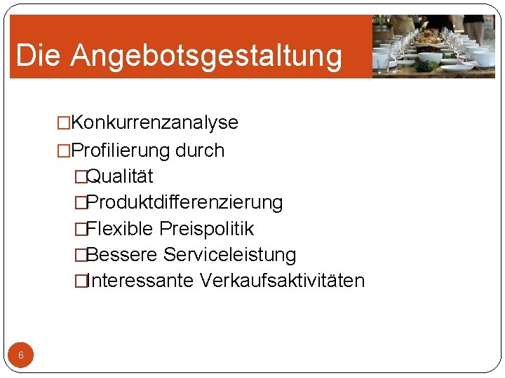 Die Angebotsgestaltung �Konkurrenzanalyse �Profilierung durch �Qualität �Produktdifferenzierung �Flexible Preispolitik �Bessere Serviceleistung �Interessante Verkaufsaktivitäten 6 Die Angebotsgestaltung �Konkurrenzanalyse �Profilierung durch �Qualität �Produktdifferenzierung �Flexible Preispolitik �Bessere Serviceleistung �Interessante Verkaufsaktivitäten 6