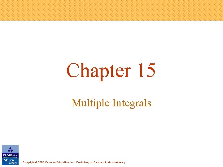Chapter 15 Multiple Integrals Copyright © 2006 Pearson Education, Inc. Publishing as Pearson Addison-Wesley