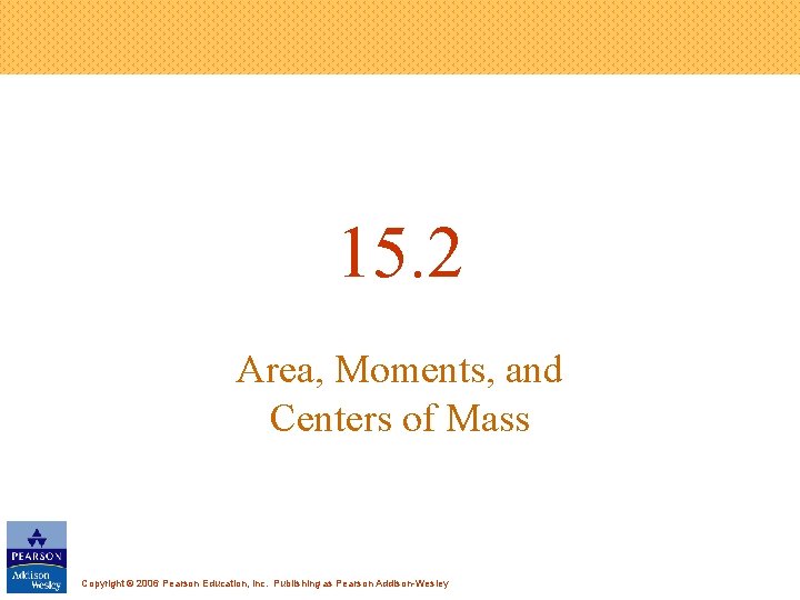 15. 2 Area, Moments, and Centers of Mass Copyright © 2006 Pearson Education, Inc.