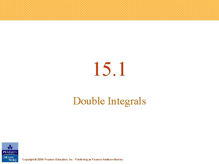 15. 1 Double Integrals Copyright © 2006 Pearson Education, Inc. Publishing as Pearson Addison-Wesley