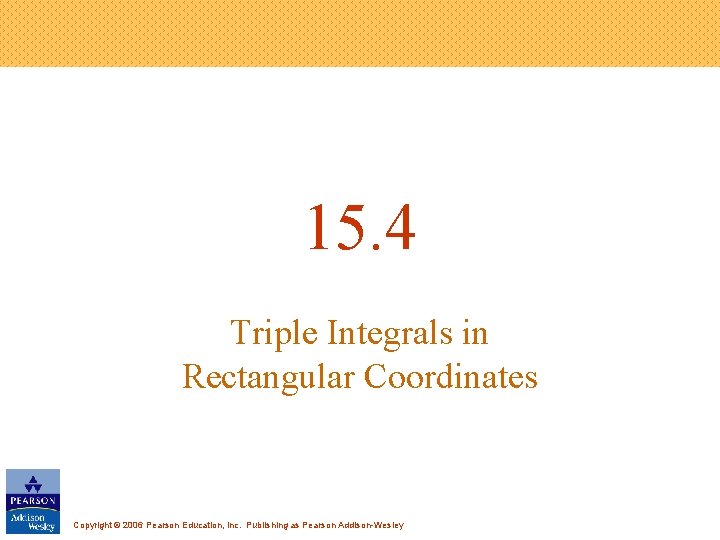 15. 4 Triple Integrals in Rectangular Coordinates Copyright © 2006 Pearson Education, Inc. Publishing