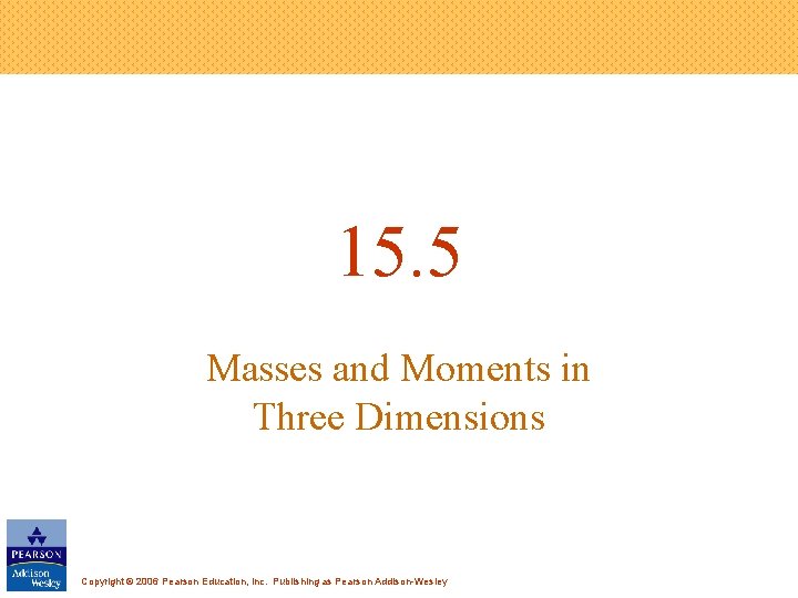 15. 5 Masses and Moments in Three Dimensions Copyright © 2006 Pearson Education, Inc.