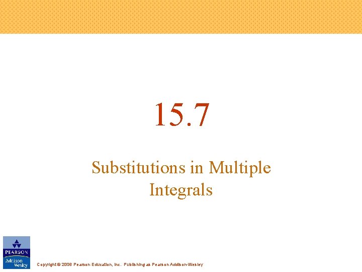 15. 7 Substitutions in Multiple Integrals Copyright © 2006 Pearson Education, Inc. Publishing as