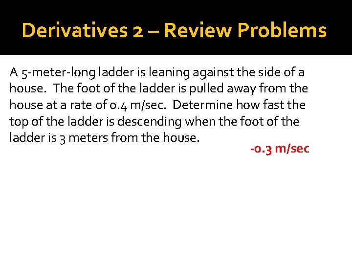Derivatives 2 – Review Problems A 5 -meter-long ladder is leaning against the side