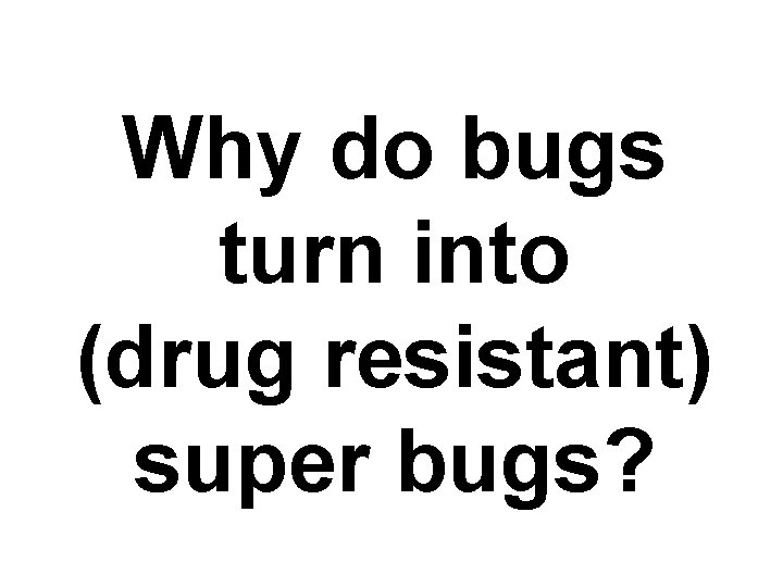 Why do bugs turn into (drug resistant) super bugs? 