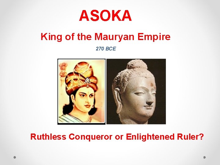 ASOKA King of the Mauryan Empire 270 BCE Ruthless Conqueror or Enlightened Ruler? 