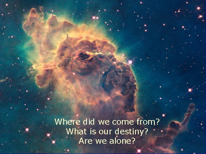 Where did we come from? What is our destiny? Are we alone? 