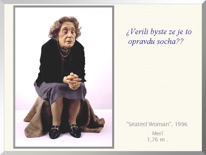 ¿Verili byste ze je to opravdu socha? ? “Seated Woman”, 1996 Merí 1, 76