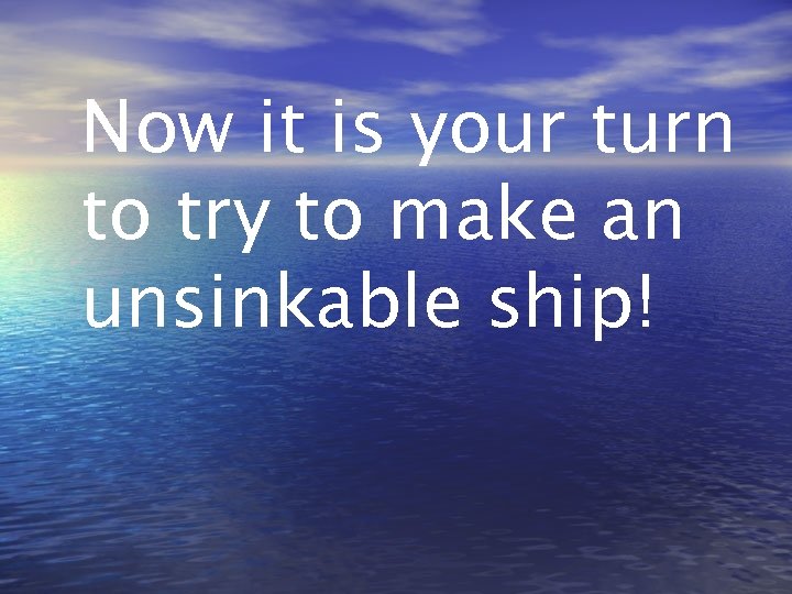 Now it is your turn to try to make an unsinkable ship! 