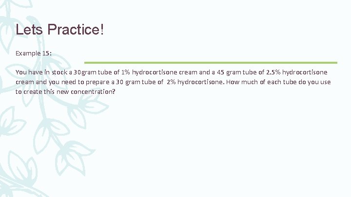 Lets Practice! Example 15: You have in stock a 30 gram tube of 1%