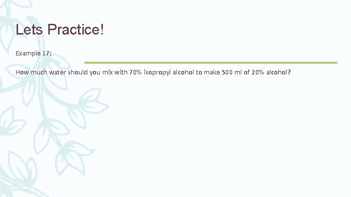 Lets Practice! Example 17: How much water should you mix with 70% isopropyl alcohol