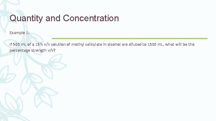 Quantity and Concentration Example 1: If 500 m. L of a 15% v/v solution