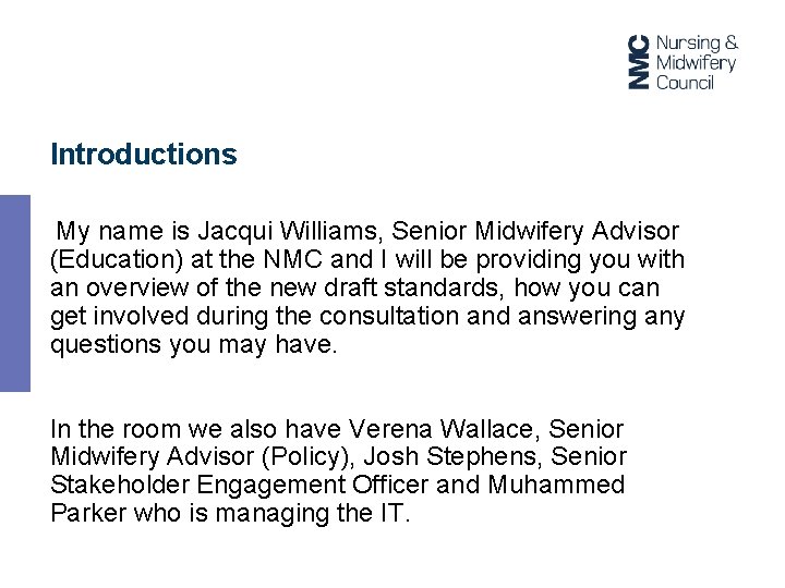 Introductions My name is Jacqui Williams, Senior Midwifery Advisor (Education) at the NMC and
