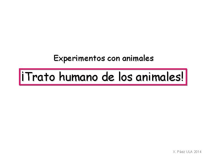 Experimentos con animales ¡Trato humano de los animales! X. Páez ULA 2014 