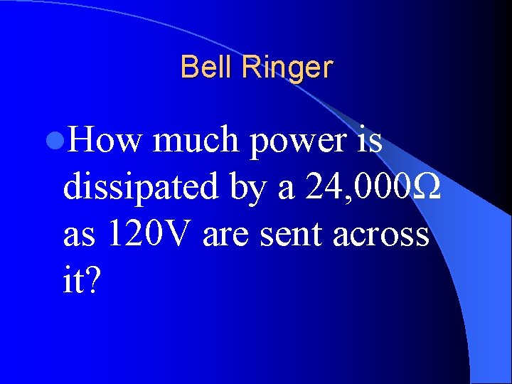 Bell Ringer l. How much power is dissipated by a 24, 000Ω as 120