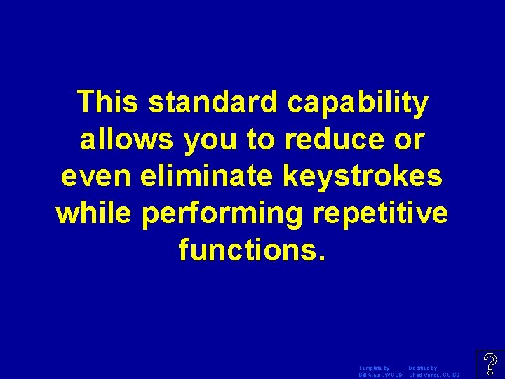 This standard capability allows you to reduce or even eliminate keystrokes while performing repetitive