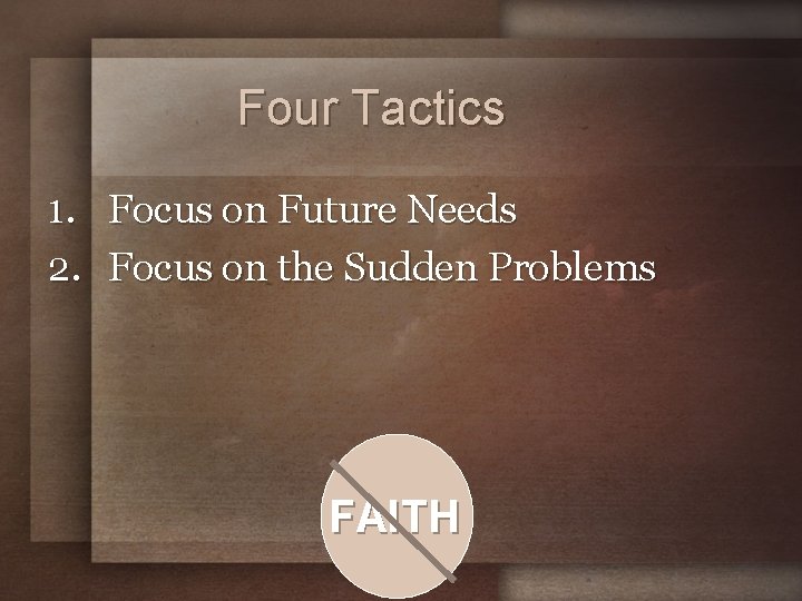 Four Tactics 1. Focus on Future Needs 2. Focus on the Sudden Problems FAITH