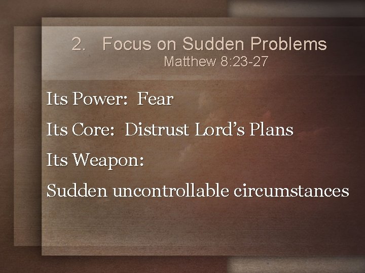 2. Focus on Sudden Problems Matthew 8: 23 -27 Its Power: Fear Its Core: