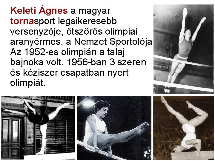 Keleti Ágnes a magyar tornasport legsikeresebb versenyzője, ötszörös olimpiai aranyérmes, a Nemzet Sportolója. Az Keleti Ágnes a magyar tornasport legsikeresebb versenyzője, ötszörös olimpiai aranyérmes, a Nemzet Sportolója. Az
