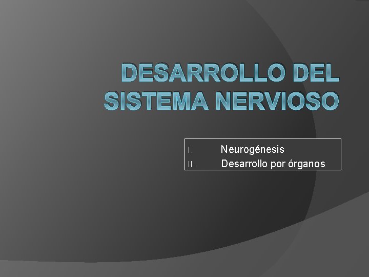 DESARROLLO DEL SISTEMA NERVIOSO I. II. Neurogénesis Desarrollo por órganos 