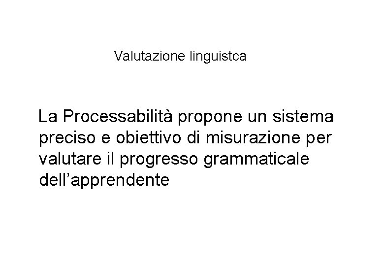 Valutazione linguistca La Processabilità propone un sistema preciso e obiettivo di misurazione per valutare