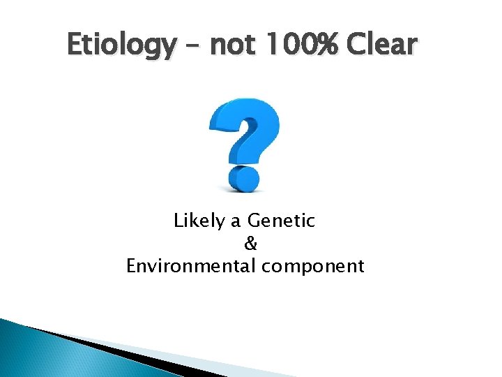Etiology – not 100% Clear Likely a Genetic & Environmental component 