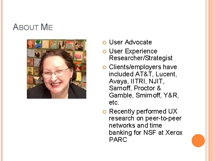 ABOUT ME User Advocate User Experience Researcher/Strategist Clients/employers have included AT&T, Lucent, Avaya, IITRI,