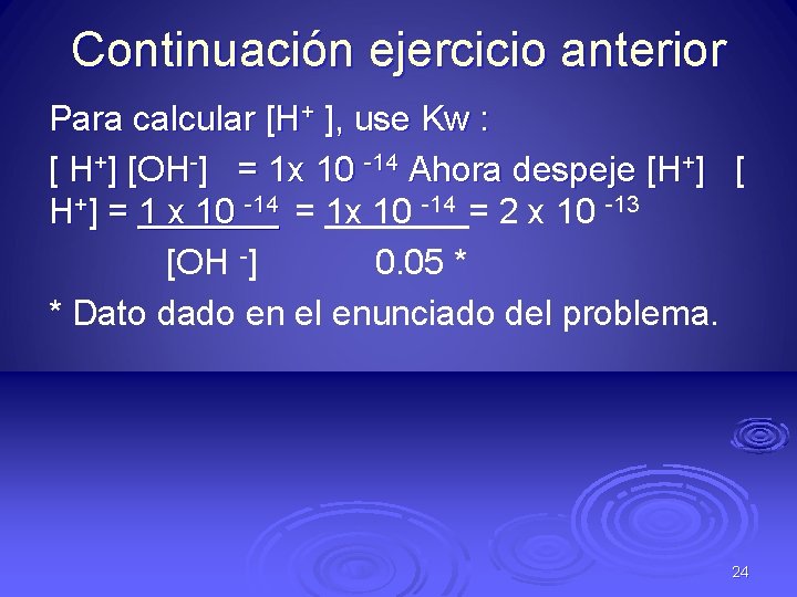 Continuación ejercicio anterior Para calcular [H+ ], use Kw : [ H+] [OH-] =