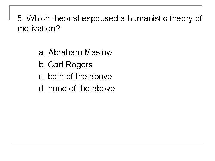 5. Which theorist espoused a humanistic theory of motivation? a. Abraham Maslow b. Carl