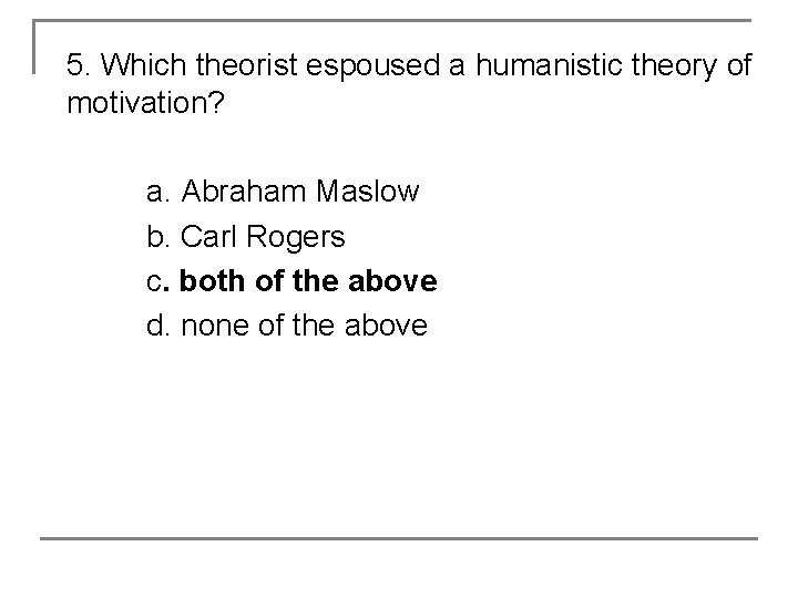 5. Which theorist espoused a humanistic theory of motivation? a. Abraham Maslow b. Carl