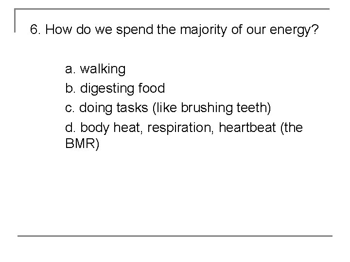 6. How do we spend the majority of our energy? a. walking b. digesting