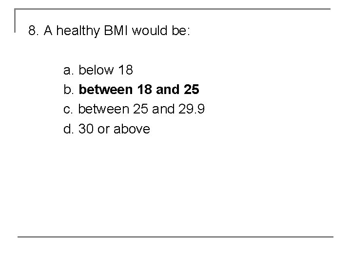 8. A healthy BMI would be: a. below 18 b. between 18 and 25