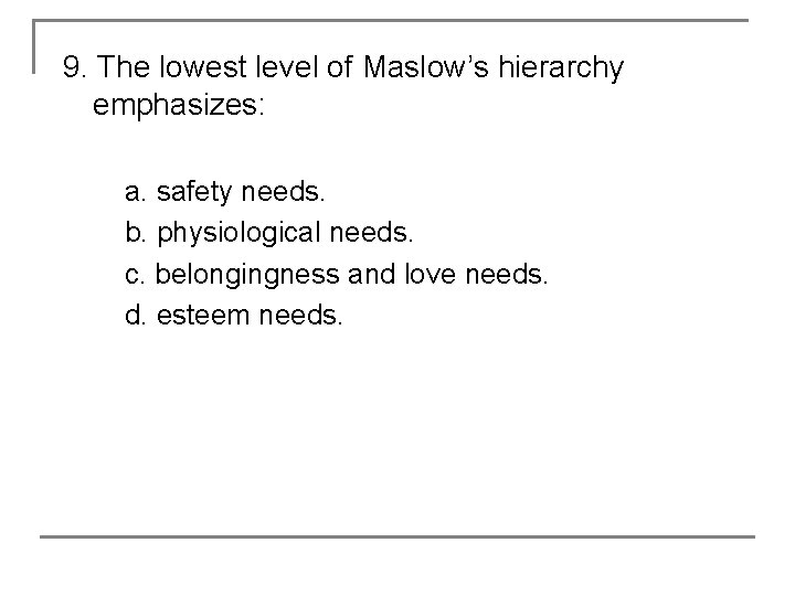 9. The lowest level of Maslow’s hierarchy emphasizes: a. safety needs. b. physiological needs.