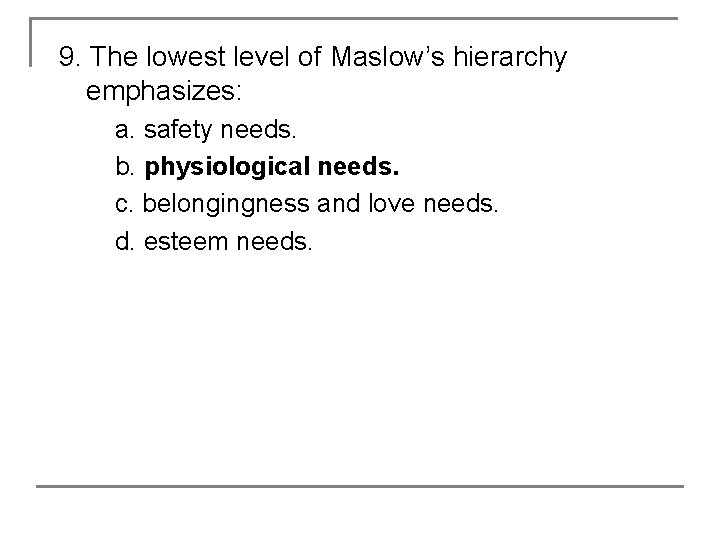 9. The lowest level of Maslow’s hierarchy emphasizes: a. safety needs. b. physiological needs.