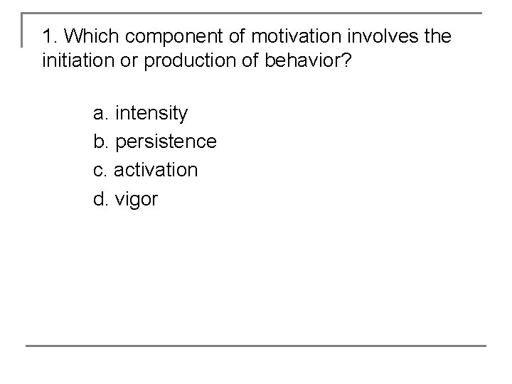 1. Which component of motivation involves the initiation or production of behavior? a. intensity