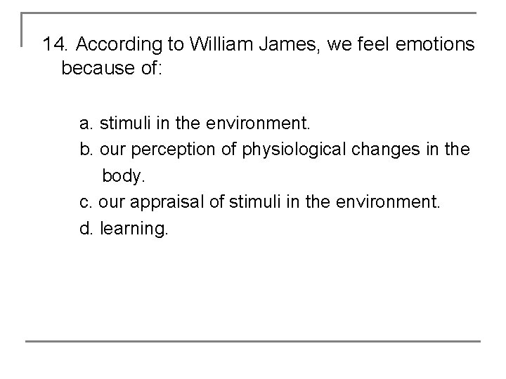 14. According to William James, we feel emotions because of: a. stimuli in the