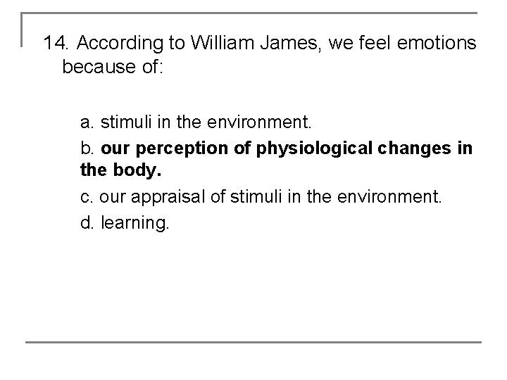 14. According to William James, we feel emotions because of: a. stimuli in the