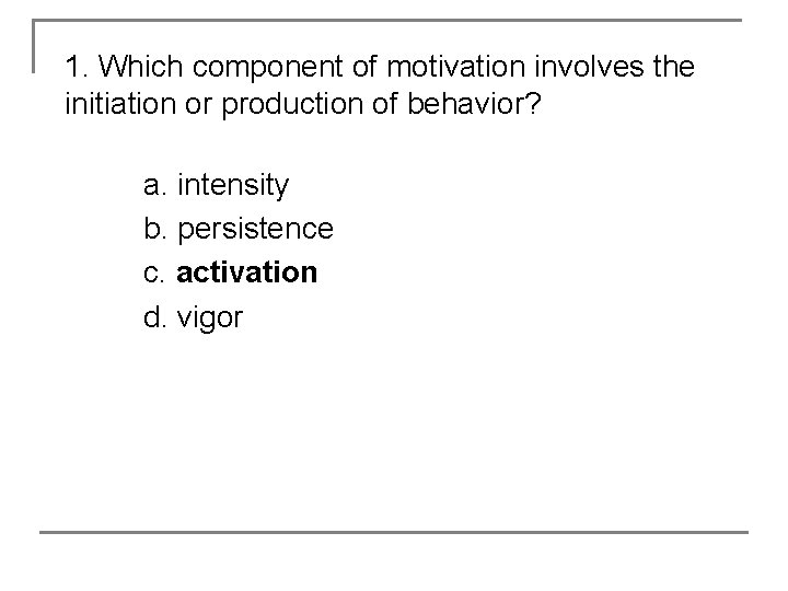 1. Which component of motivation involves the initiation or production of behavior? a. intensity