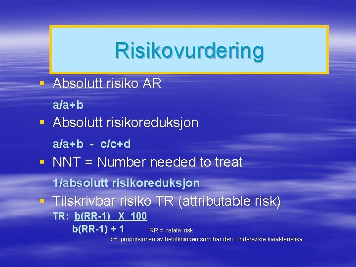 Risikovurdering § Absolutt risiko AR a/a+b § Absolutt risikoreduksjon a/a+b - c/c+d § NNT