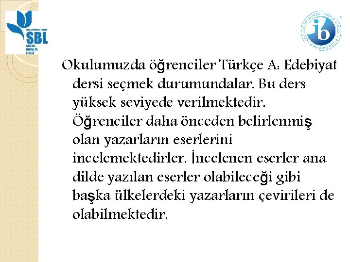 Okulumuzda öğrenciler Türkçe A: Edebiyat dersi seçmek durumundalar. Bu ders yüksek seviyede verilmektedir. Öğrenciler