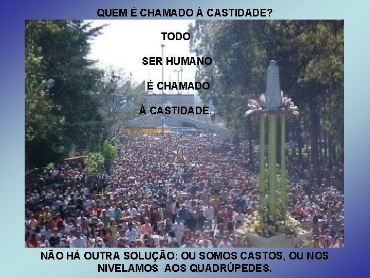 QUEM É CHAMADO À CASTIDADE? TODO SER HUMANO É CHAMADO À CASTIDADE. NÃO HÁ