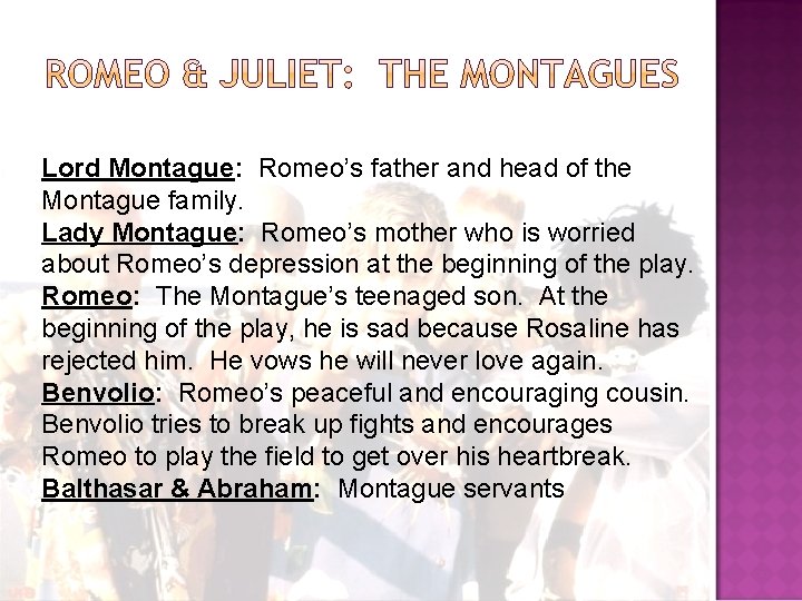 Lord Montague: Romeo’s father and head of the Montague family. Lady Montague: Romeo’s mother