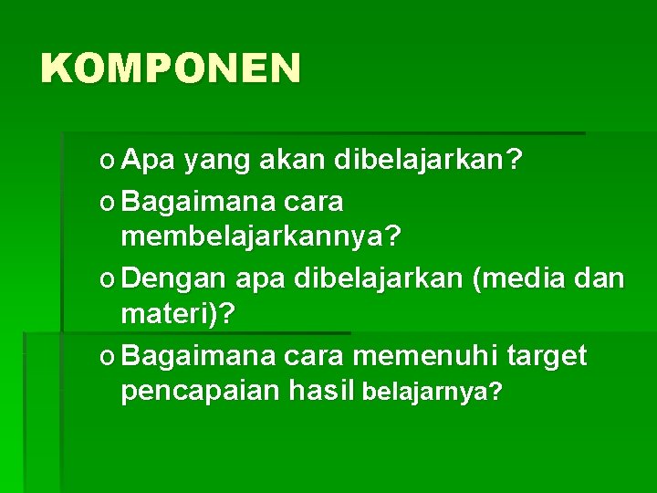 KOMPONEN o Apa yang akan dibelajarkan? o Bagaimana cara membelajarkannya? o Dengan apa dibelajarkan