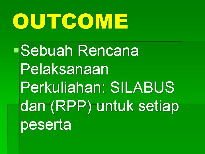 OUTCOME § Sebuah Rencana Pelaksanaan Perkuliahan: SILABUS dan (RPP) untuk setiap peserta 