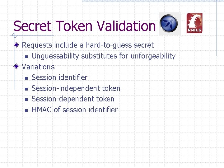 Secret Token Validation Requests include a hard-to-guess secret n Unguessability substitutes for unforgeability Variations