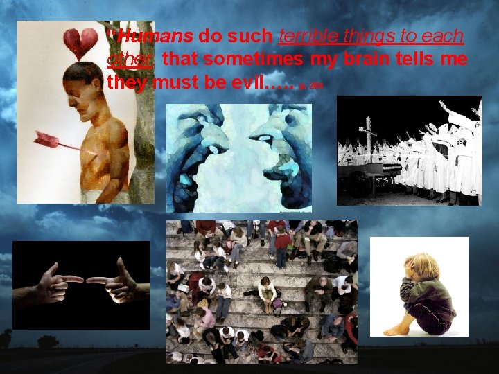 “Humans do such terrible things to each other, that sometimes my brain tells me